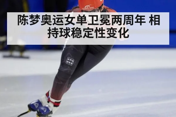 陈梦奥运女单卫冕两周年 相持球稳定性变化
