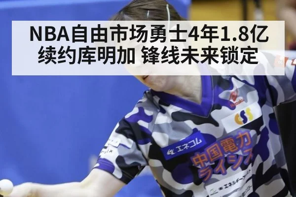 NBA自由市场勇士4年1.8亿续约库明加 锋线未来锁定