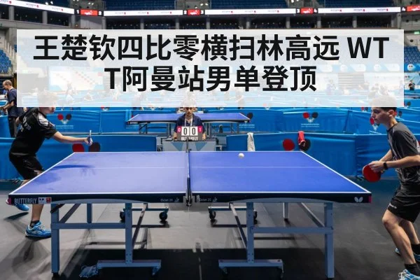 王楚钦四比零横扫林高远 WTT阿曼站男单登顶