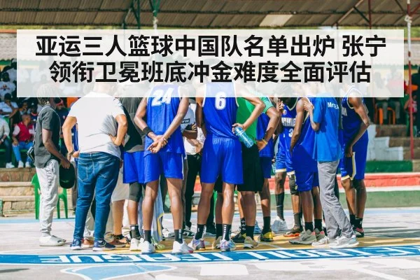 亚运三人篮球中国队名单出炉 张宁领衔卫冕班底冲金难度全面评估