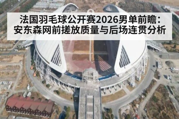 法国羽毛球公开赛2026男单前瞻：安东森网前搓放质量与后场连贯分析