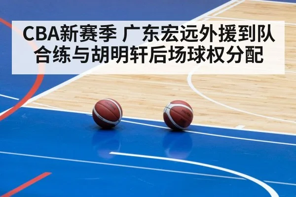 CBA新赛季 广东宏远外援到队合练与胡明轩后场球权分配