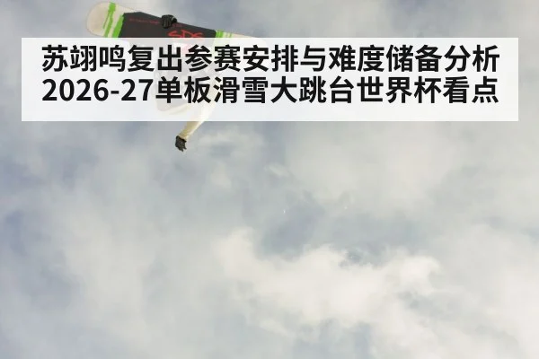 苏翊鸣复出参赛安排与难度储备分析 2026-27单板滑雪大跳台世界杯看点